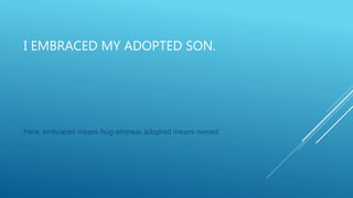I EMBRACED MY ADOPTED SON.
Here, embraced means hug whereas adopted means owned.
 