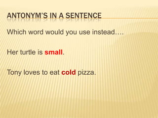 Antonym’s in a sentence Which word would you use instead….Her turtle is small.Tony loves to eat cold pizza.