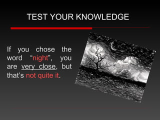 If you chose the
word “night”, you
are very close, but
that’s not quite it.
TEST YOUR KNOWLEDGE
 