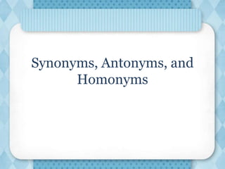 Synonyms, Antonyms, and
Homonyms
 