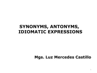 SYNONYMS, ANTONYMS,
IDIOMATIC EXPRESSIONS




     Mgs. Luz Mercedes Castillo


                              1
 