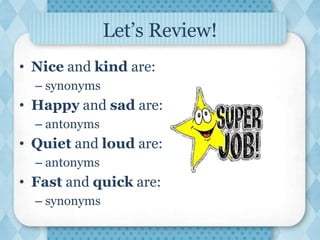 Let’s Review!
• Nice and kind are:
– synonyms
• Happy and sad are:
– antonyms
• Quiet and loud are:
– antonyms
• Fast and quick are:
– synonyms
 