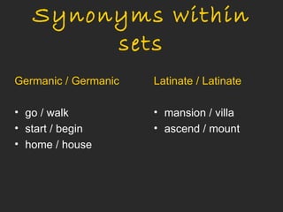 Synonyms within
        sets
Germanic / Germanic   Latinate / Latinate

• go / walk           • mansion / villa
• start / begin       • ascend / mount
• home / house
 