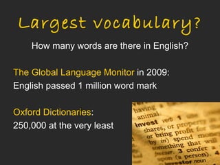 Largest vocabulary?
    How many words are there in English?

The Global Language Monitor in 2009:
English passed 1 million word mark

Oxford Dictionaries:
250,000 at the very least
 
