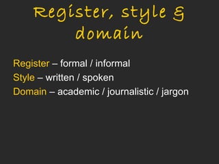 Register, style &
        domain
Register – formal / informal
Style – written / spoken
Domain – academic / journalistic / jargon
 