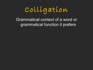 Colligation
Grammatical context of a word or
  grammatical function it prefers
 