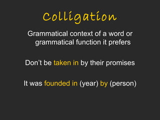 Colligation
 Grammatical context of a word or
   grammatical function it prefers

Don’t be taken in by their promises

It was founded in (year) by (person)
 