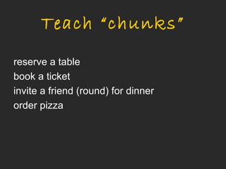 Teach “chunks”
reserve a table
book a ticket
invite a friend (round) for dinner
order pizza
 
