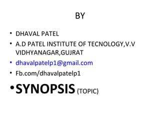 BY
• DHAVAL PATEL
• A.D PATEL INSTITUTE OF TECNOLOGY,V.V
VIDHYANAGAR,GUJRAT
• dhavalpatelp1@gmail.com
• Fb.com/dhavalpatelp1
•SYNOPSIS(TOPIC)
 