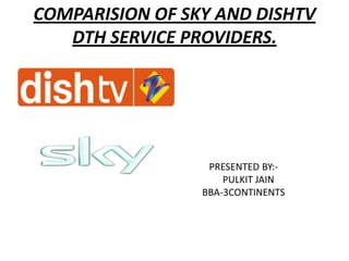COMPARISION OF SKY AND DISHTV
   DTH SERVICE PROVIDERS.




                  PRESENTED BY:-
                     PULKIT JAIN
                 BBA-3CONTINENTS
 
