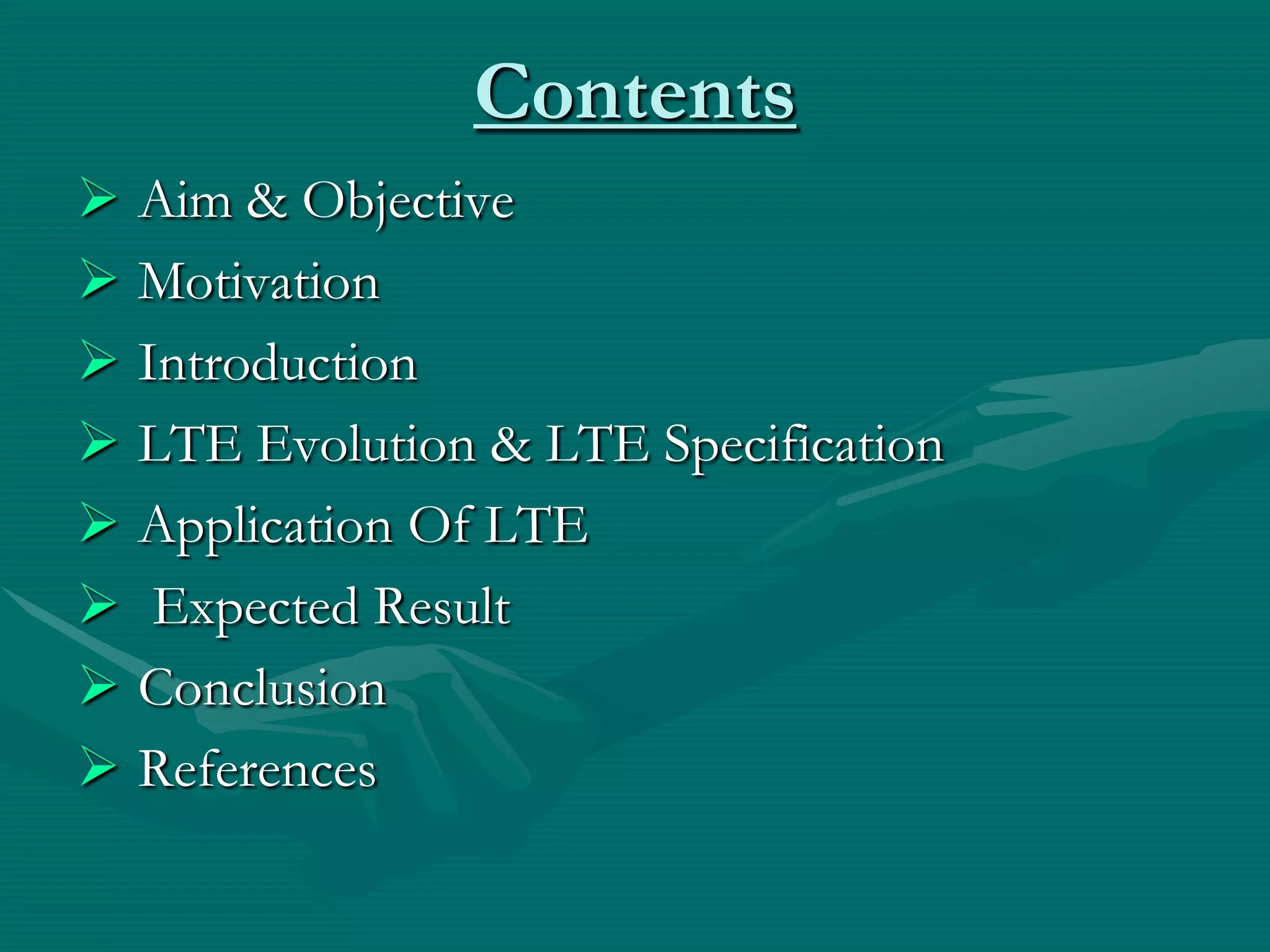 Contents
 Aim & Objective
 Motivation
 Introduction
 LTE Evolution & LTE Specification
 Application Of LTE
 Expected Result
 Conclusion
 References
 