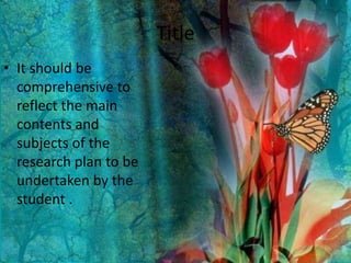 Title
• It should be
comprehensive to
reflect the main
contents and
subjects of the
research plan to be
undertaken by the
student .
 