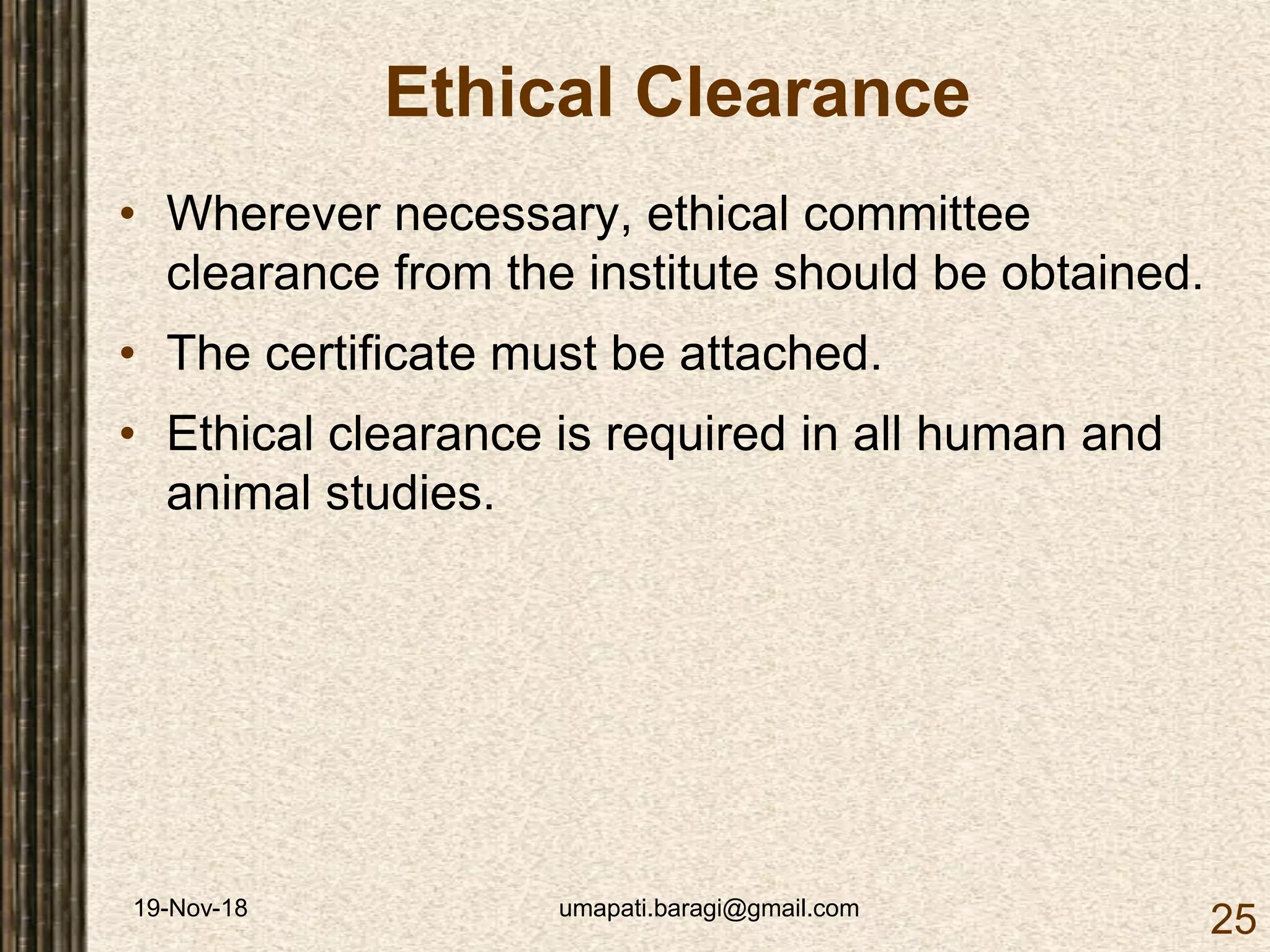 19-Nov-18 umapati.baragi@gmail.com
25
Ethical Clearance
• Wherever necessary, ethical committee
clearance from the institute should be obtained.
• The certificate must be attached.
• Ethical clearance is required in all human and
animal studies.
 