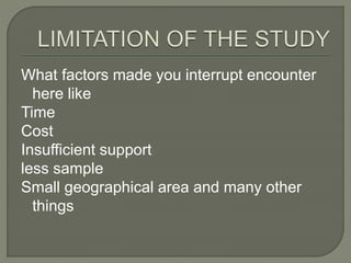 What factors made you interrupt encounter
here like
Time
Cost
Insufficient support
less sample
Small geographical area and many other
things
 
