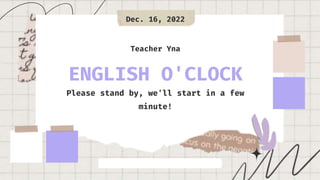 ENGLISH O'CLOCK
Please stand by, we'll start in a few
minute!
Teacher Yna
Dec. 16, 2022
 