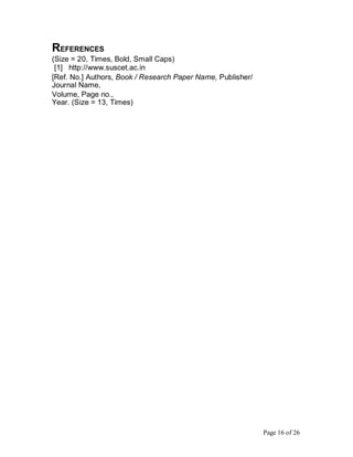 REFERENCES
(Size = 20, Times, Bold, Small Caps)
[1] http://www.suscet.ac.in
[Ref. No.] Authors, Book / Research Paper Name, Publisher/
Journal Name,
Volume, Page no.,
Year. (Size = 13, Times)
Page 16 of 26
 