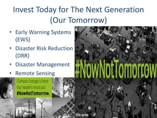 Invest Today for The Next Generation 
(Our Tomorrow) 
• Early Warning Systems 
(EWS) 
• Disaster Risk Reduction 
(DRR) 
• Disaster Management 
• Remote Sensing 
 