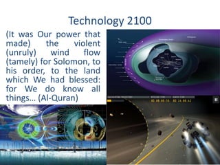 Technology 2100 
(It was Our power that 
made) the violent 
(unruly) wind flow 
(tamely) for Solomon, to 
his order, to the land 
which We had blessed: 
for We do know all 
things… (Al-Quran) 
