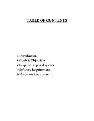 TABLE OF CONTENTS
Introduction
Goals & Objectives
Scope of proposed system
Software Requirement
Hardware Requirement
 