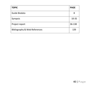 40 | P a g e
TOPIC PAGE
Guide Biodata 8
Synopsis 10-35
Project report 36-138
Bibliography & Web References 139
 