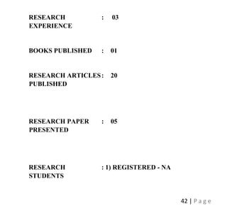42 | P a g e
RESEARCH
EXPERIENCE
: 03
BOOKS PUBLISHED : 01
RESEARCH ARTICLES
PUBLISHED
: 20
RESEARCH PAPER
PRESENTED
: 05
RESEARCH
STUDENTS
: 1) REGISTERED - NA
 