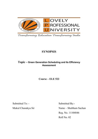 SYNOPSIS
Topic – Green Generation Scheduling and Its Efficiency
Assessment
Course – ELE 522
Submitted To: - Submitted By:-
Mukul Chanakya Sir Name – Shubham Sachan
Reg. No. 11104846
Roll No. 02
 