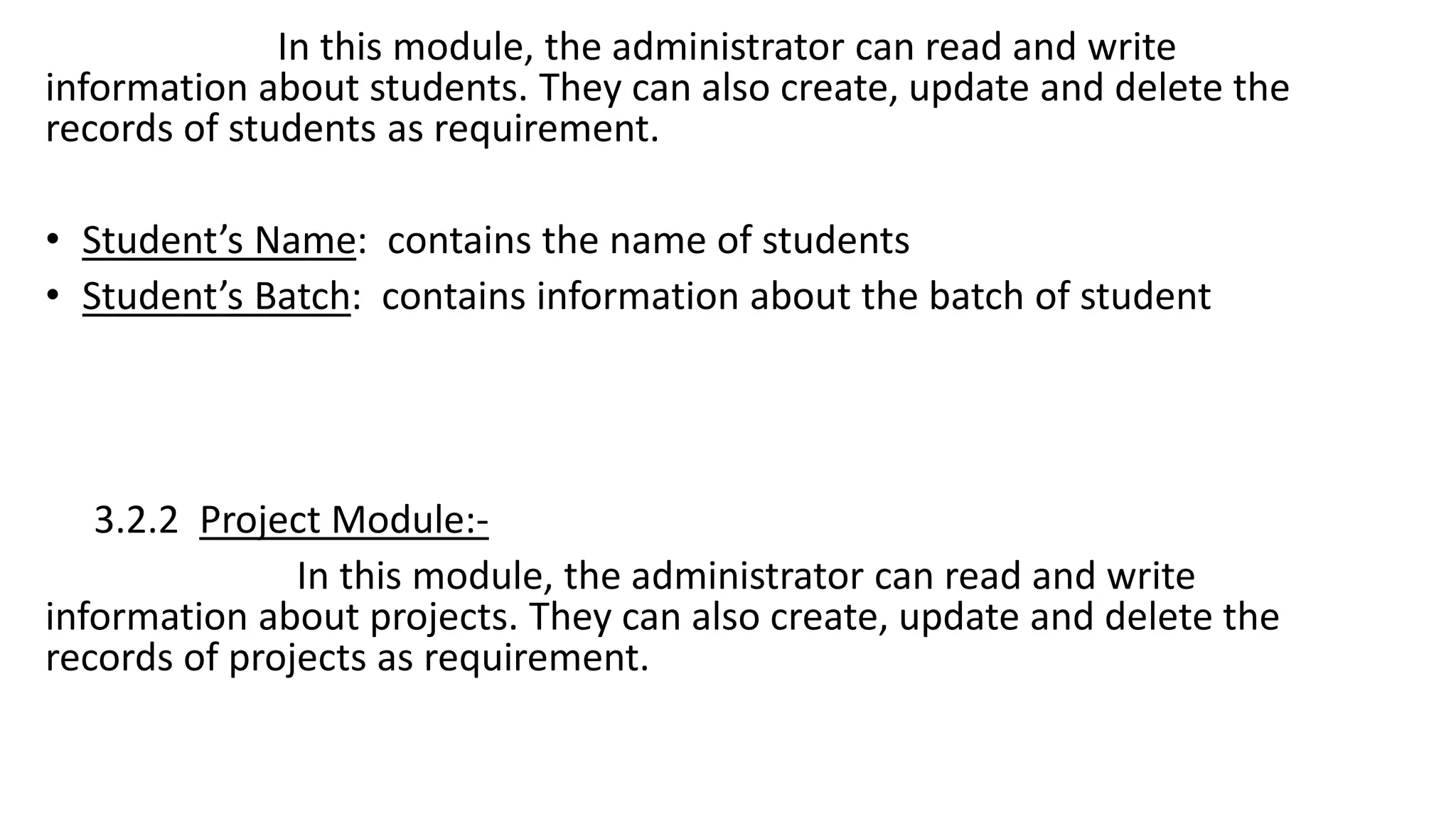 In this module, the administrator can read and write
information about students. They can also create, update and delete the
records of students as requirement.
• Student’s Name: contains the name of students
• Student’s Batch: contains information about the batch of student
3.2.2 Project Module:-
In this module, the administrator can read and write
information about projects. They can also create, update and delete the
records of projects as requirement.
 