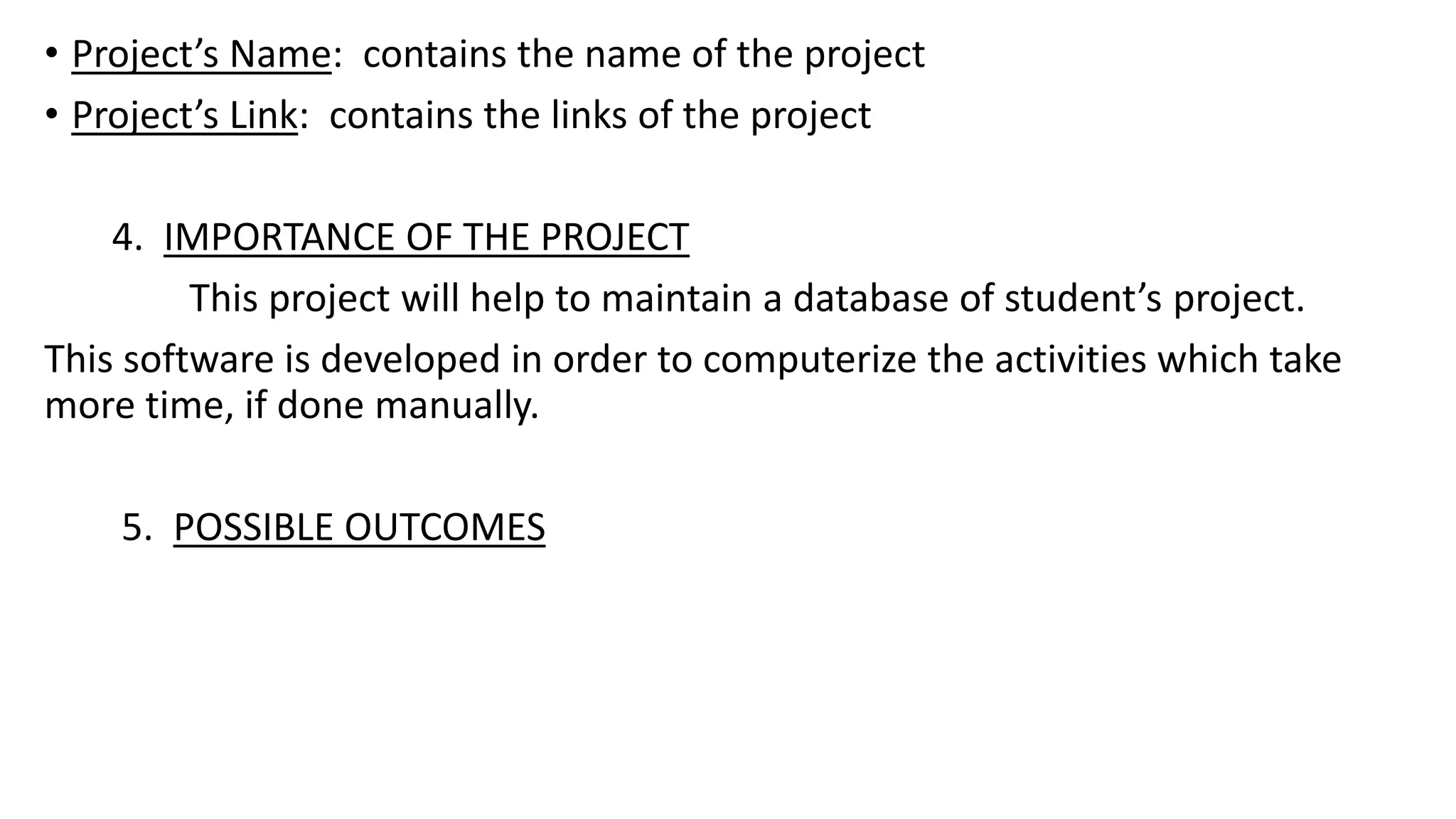 • Project’s Name: contains the name of the project
• Project’s Link: contains the links of the project
4. IMPORTANCE OF THE PROJECT
This project will help to maintain a database of student’s project.
This software is developed in order to computerize the activities which take
more time, if done manually.
5. POSSIBLE OUTCOMES
 
