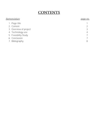 Nomenclature page no.
1. Page title 1
2. Content 2
3. Overview of project 3
4. Technology use 4
5. Feasibility Study 7
6. Conclusion 7
7. Biblography 8
 