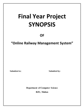Final Year Project
SYNOPSIS
OF
“Online Railway Management System”
Submitted to: Submitted by:
Department of Computer Science
BZU, Multan
 