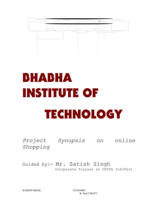 BHABHA
INSTITUTE OF
TECHNOLOGY
Project Synopsis on online
Shopping
Guided by:- Mr. Satish Singh
(Corporate Trainer at CETPA InfoTec)
SUDEEP SINGH 1225410083
B. Tech CSE(4th
)
 