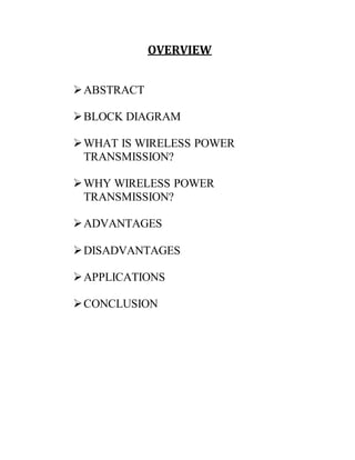 OVERVIEW
ABSTRACT
BLOCK DIAGRAM
WHAT IS WIRELESS POWER
TRANSMISSION?
WHY WIRELESS POWER
TRANSMISSION?
ADVANTAGES
DISADVANTAGES
APPLICATIONS
CONCLUSION
 