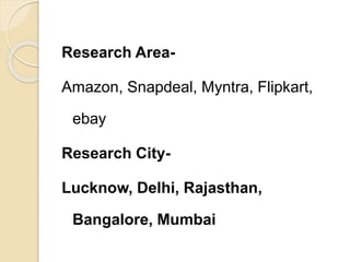 Research Area-
Amazon, Snapdeal, Myntra, Flipkart,
ebay
Research City-
Lucknow, Delhi, Rajasthan,
Bangalore, Mumbai
 