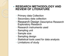  RESEARCH METHODOLOGY AND
REVIEW OF LITERATURE
◦ Primary data Collection
◦ Secondary data collection
◦ Research Design Descriptive Research
Exploratory Research
◦ Research instruments used
◦ Sampling unit
◦ Sample size
◦ Sampling design
◦ Statistical tools used for data analysis
◦ Limitations of study
 