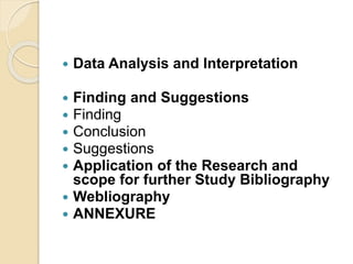  Data Analysis and Interpretation
 Finding and Suggestions
 Finding
 Conclusion
 Suggestions
 Application of the Research and
scope for further Study Bibliography
 Webliography
 ANNEXURE
 
