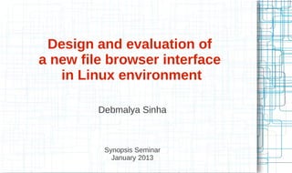 Design and evaluation of
a new file browser interface
in Linux environment
Debmalya Sinha
Synopsis Seminar
January 2013
 