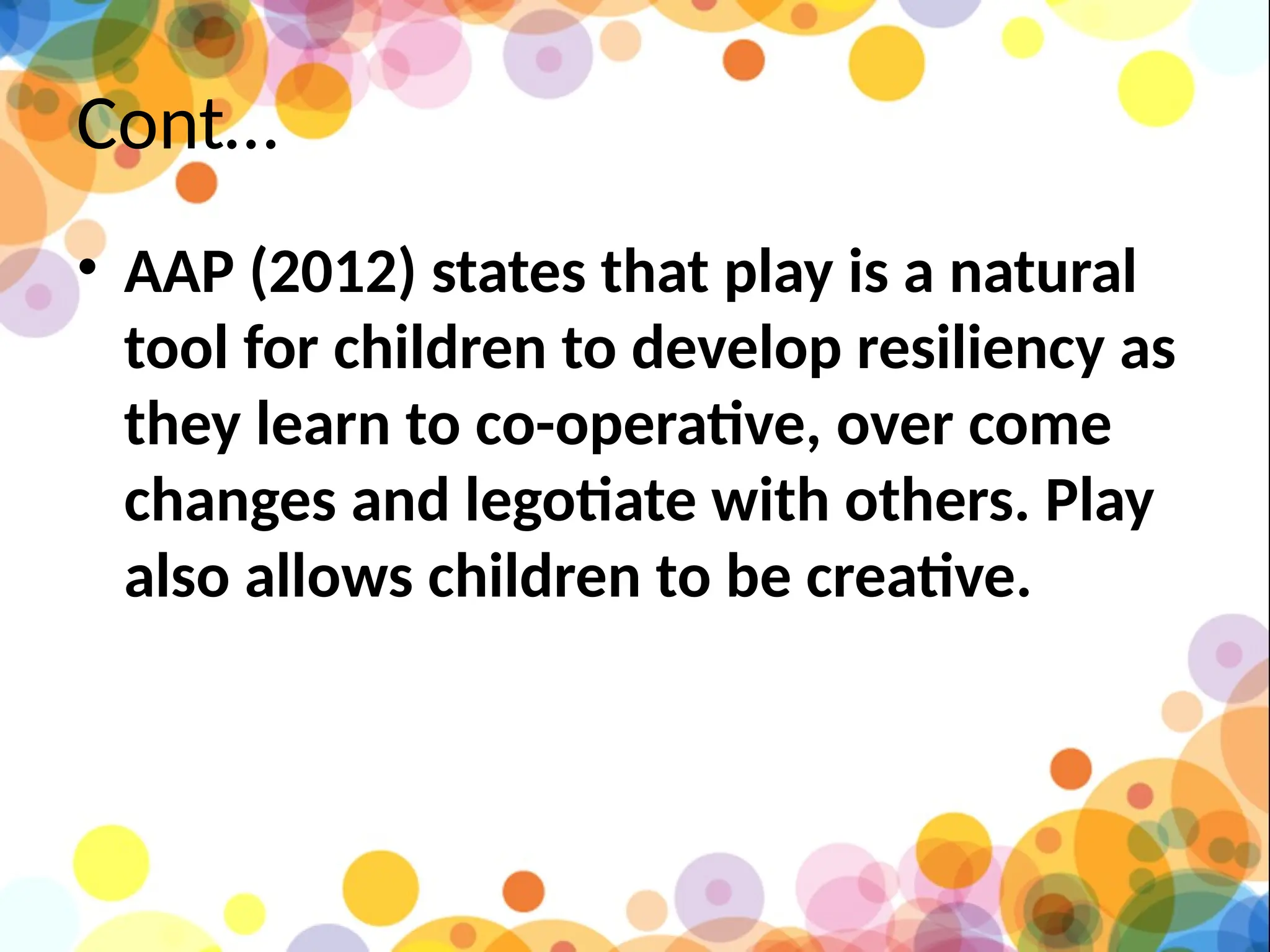 Cont…
• AAP (2012) states that play is a natural
tool for children to develop resiliency as
they learn to co-operative, over come
changes and legotiate with others. Play
also allows children to be creative.
 