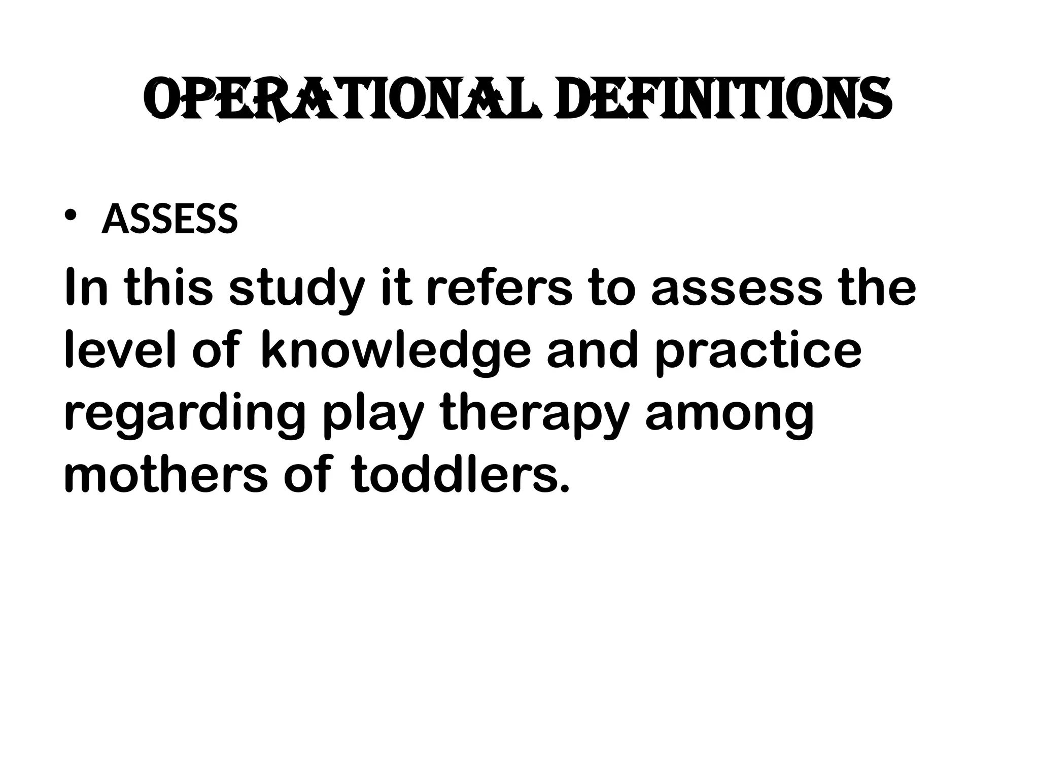 OPERATIONAL DEFINITIONs
• ASSESS
In this study it refers to assess the
level of knowledge and practice
regarding play therapy among
mothers of toddlers.
 