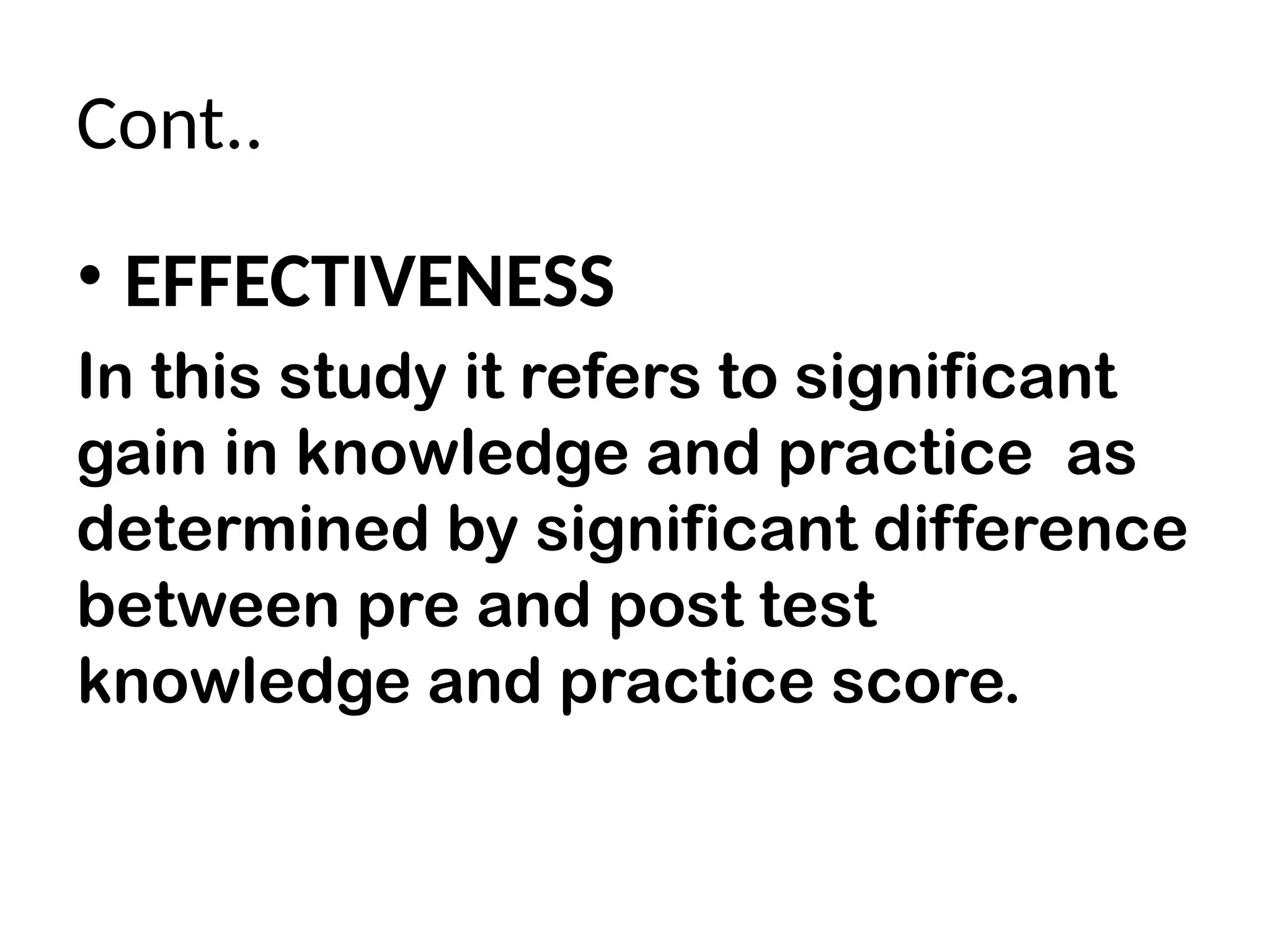 Cont..
• EFFECTIVENESS
In this study it refers to significant
gain in knowledge and practice as
determined by significant difference
between pre and post test
knowledge and practice score.
 