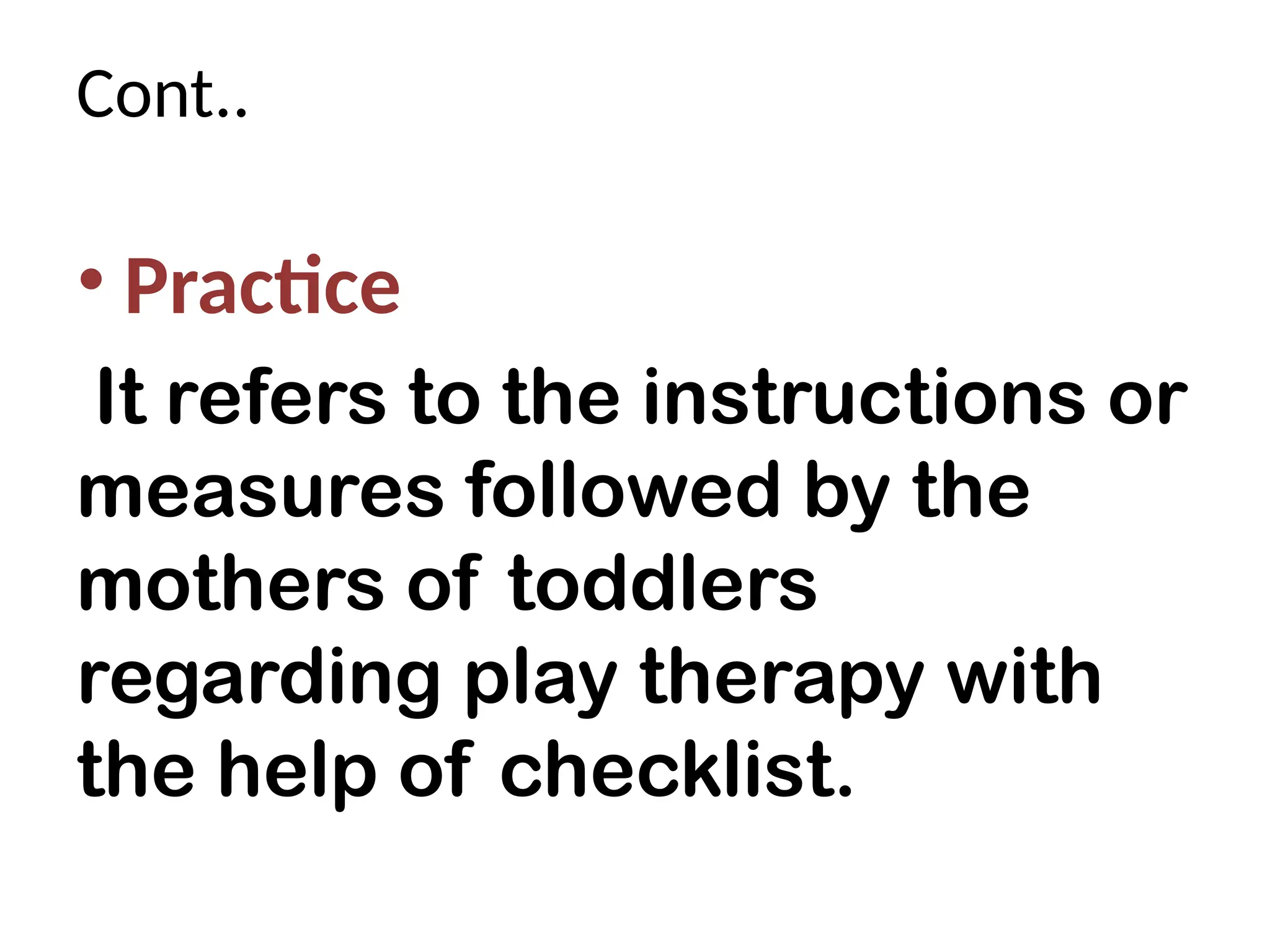 Cont..
• Practice
It refers to the instructions or
measures followed by the
mothers of toddlers
regarding play therapy with
the help of checklist.
 