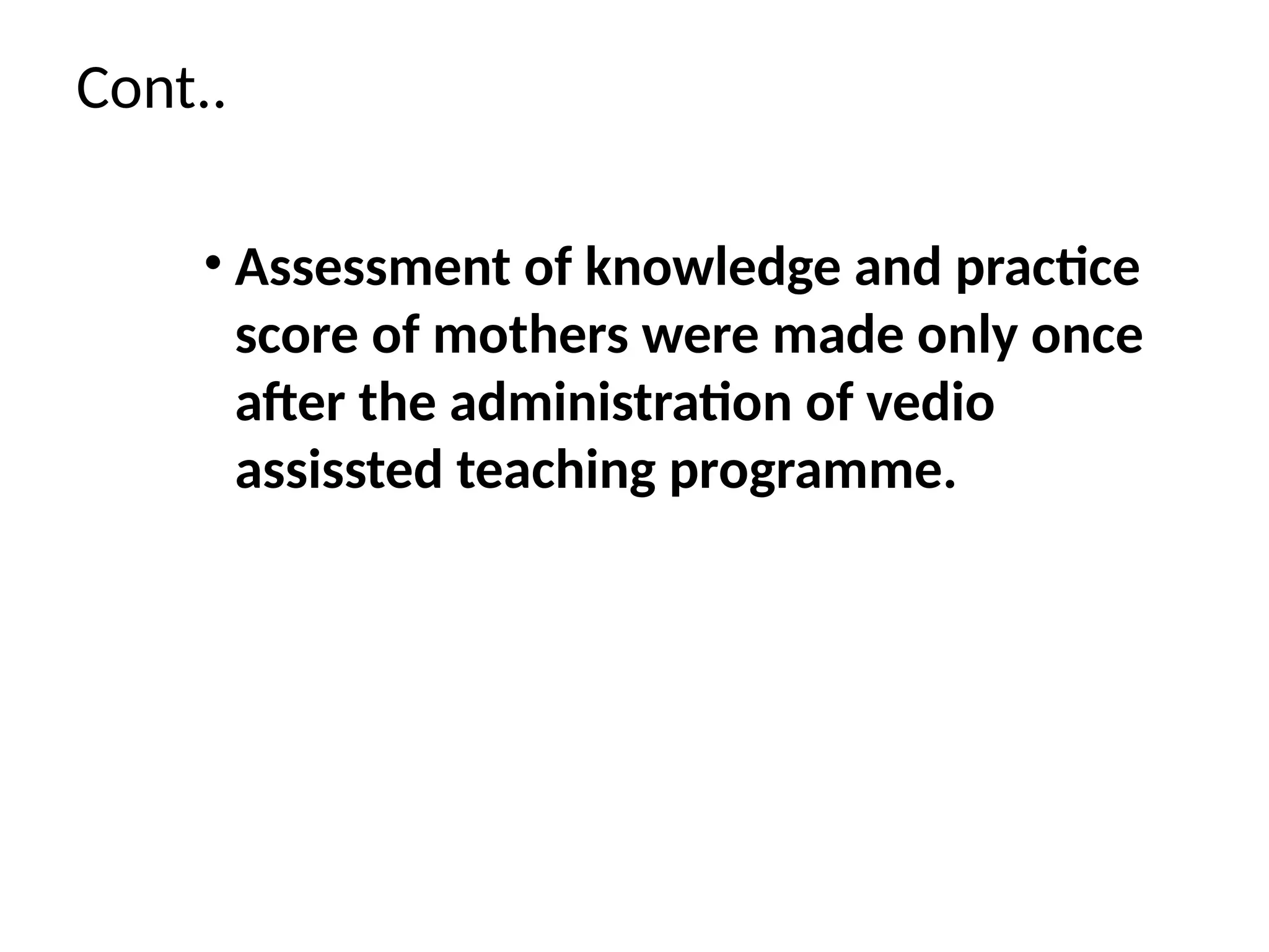 Cont..
• Assessment of knowledge and practice
score of mothers were made only once
after the administration of vedio
assissted teaching programme.
 
