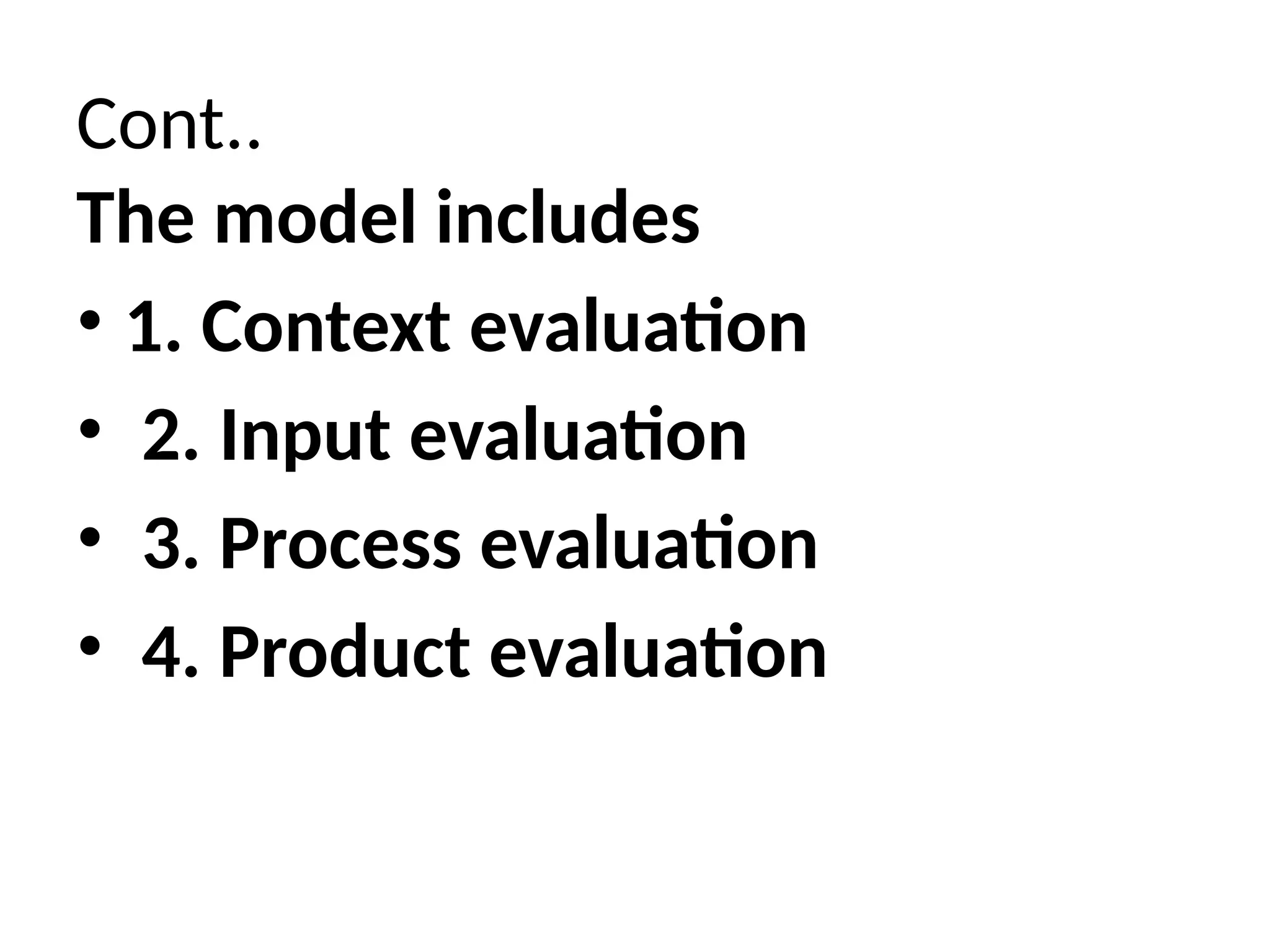 Cont..
The model includes
• 1. Context evaluation
• 2. Input evaluation
• 3. Process evaluation
• 4. Product evaluation
 
