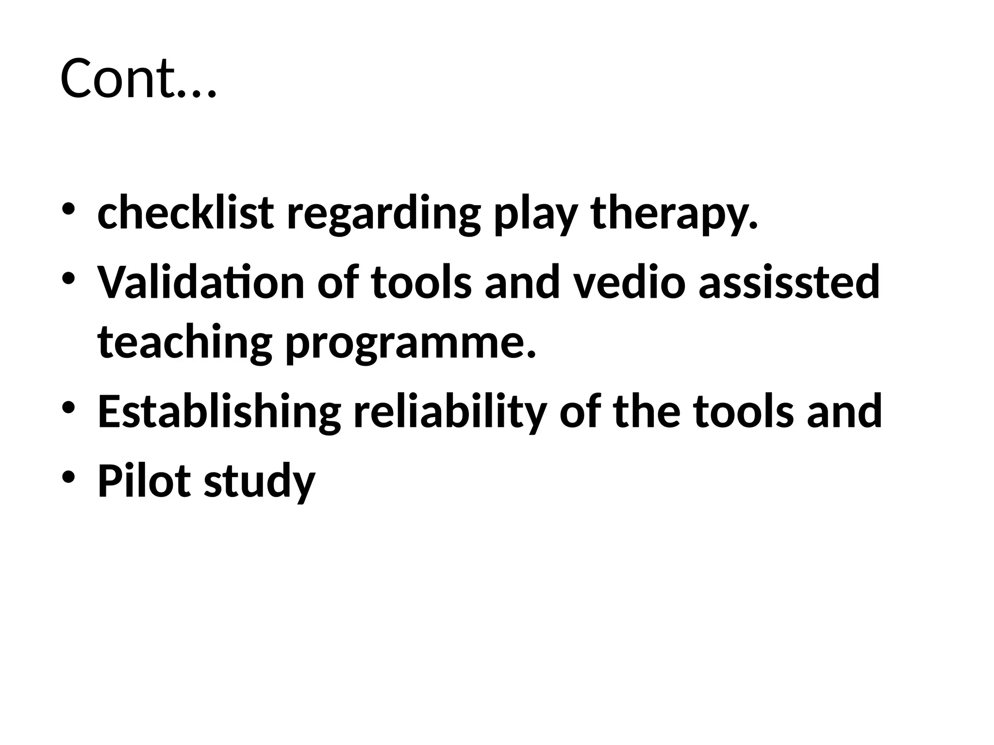 Cont…
• checklist regarding play therapy.
• Validation of tools and vedio assissted
teaching programme.
• Establishing reliability of the tools and
• Pilot study
 