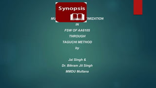 MULTI RESPONSE OPTIMIZATION
IN
FSW OF AA6105
THROUGH
TAGUCHI METHOD
by
Jai Singh &
Dr. Bikram Jit Singh
MMDU Mullana
 