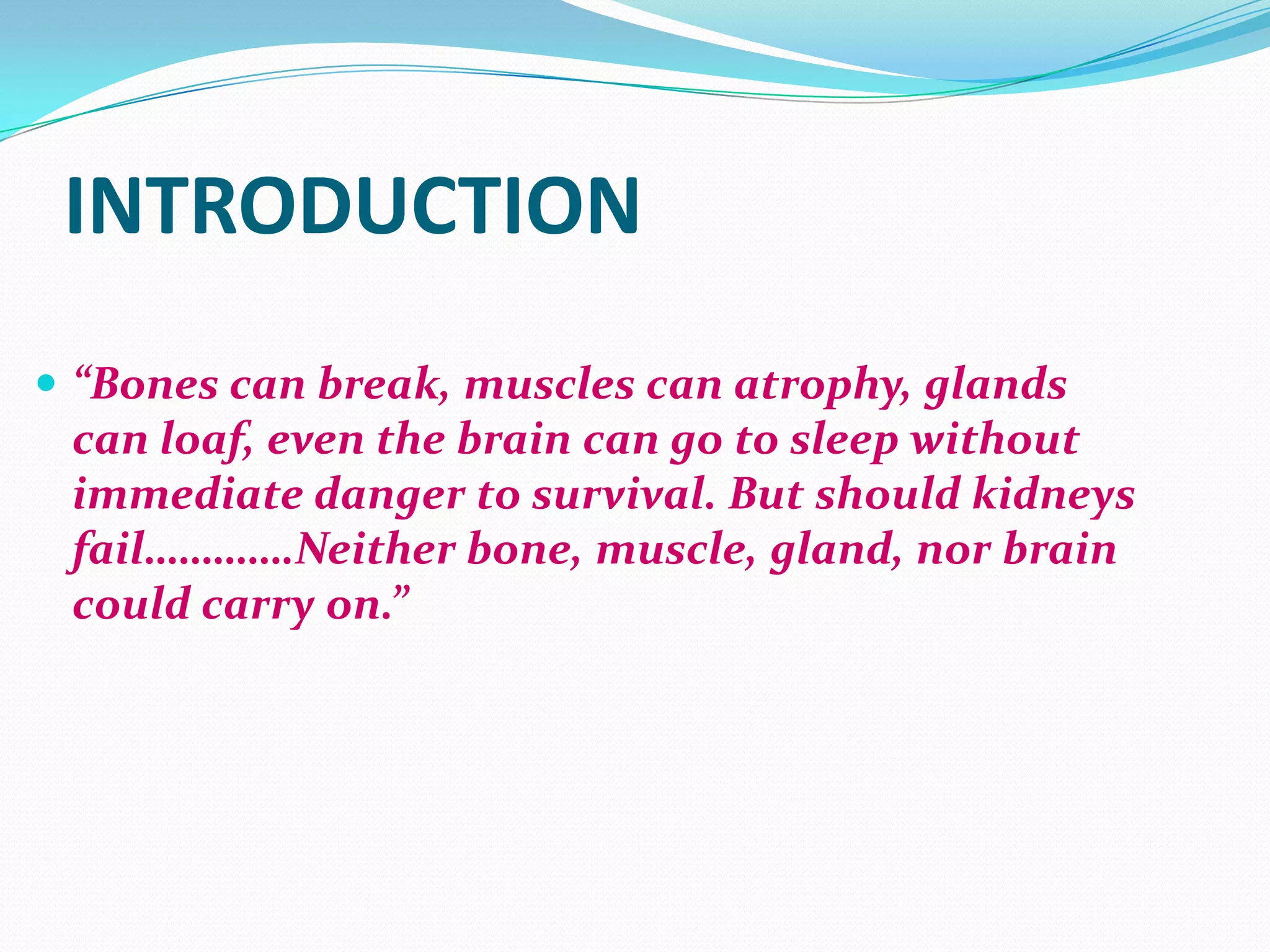 INTRODUCTION
 “Bones can break, muscles can atrophy, glands
can loaf, even the brain can go to sleep without
immediate danger to survival. But should kidneys
fail………….Neither bone, muscle, gland, nor brain
could carry on.”
 
