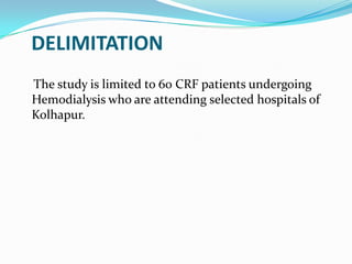 DELIMITATION
The study is limited to 60 CRF patients undergoing
Hemodialysis who are attending selected hospitals of
Kolhapur.
 