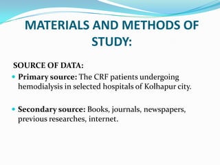 MATERIALS AND METHODS OF
STUDY:
SOURCE OF DATA:
 Primary source: The CRF patients undergoing
hemodialysis in selected hospitals of Kolhapur city.
 Secondary source: Books, journals, newspapers,
previous researches, internet.
 