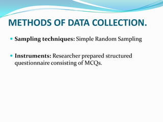 METHODS OF DATA COLLECTION.
 Sampling techniques: Simple Random Sampling
 Instruments: Researcher prepared structured
questionnaire consisting of MCQs.
 