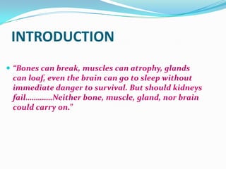 INTRODUCTION
 “Bones can break, muscles can atrophy, glands
can loaf, even the brain can go to sleep without
immediate danger to survival. But should kidneys
fail………….Neither bone, muscle, gland, nor brain
could carry on.”
 