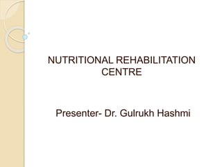 NUTRITIONAL REHABILITATION 
CENTRE 
Presenter- Dr. Gulrukh Hashmi 
 